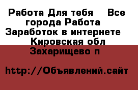 Работа Для тебя  - Все города Работа » Заработок в интернете   . Кировская обл.,Захарищево п.